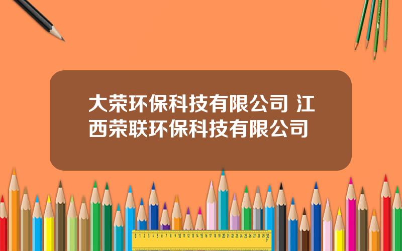 大荣环保科技有限公司 江西荣联环保科技有限公司